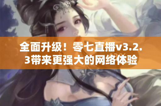 全面升级！零七直播v3.2.3带来更强大的网络体验