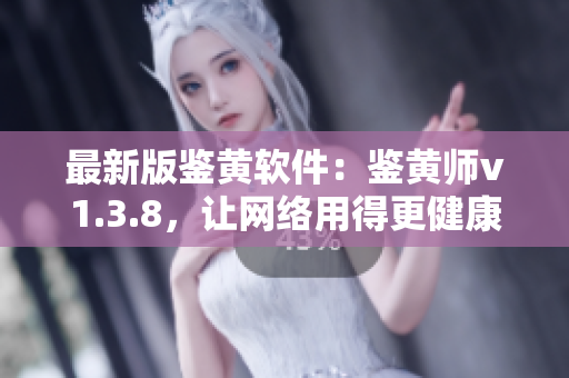 最新版鉴黄软件：鉴黄师v1.3.8，让网络用得更健康