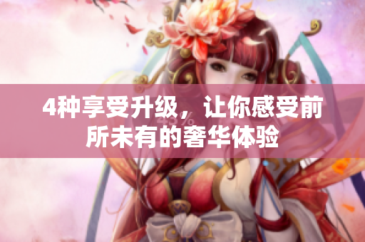 4种享受升级，让你感受前所未有的奢华体验