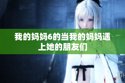 我的妈妈6的当我的妈妈遇上她的朋友们