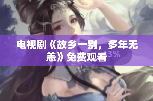 电视剧《故乡一别，多年无恙》免费观看