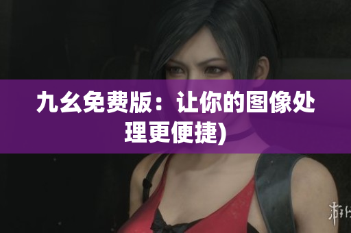 九幺免费版：让你的图像处理更便捷)