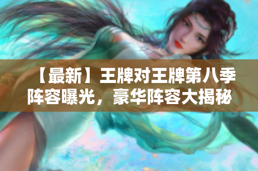 【最新】王牌对王牌第八季阵容曝光，豪华阵容大揭秘！