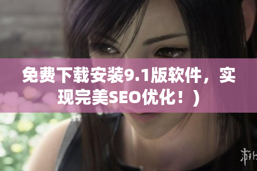 免费下载安装9.1版软件，实现完美SEO优化！)