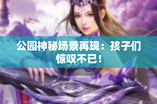 公园神秘场景再现：孩子们惊叹不已！