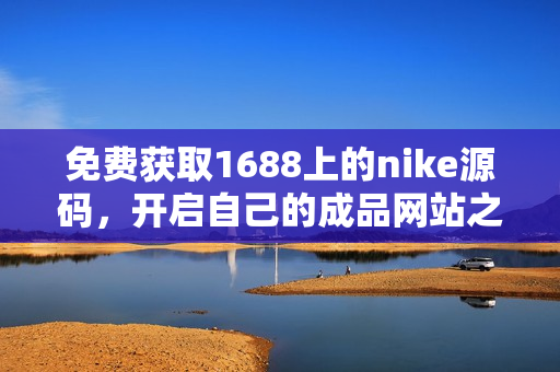 免费获取1688上的nike源码，开启自己的成品网站之旅
