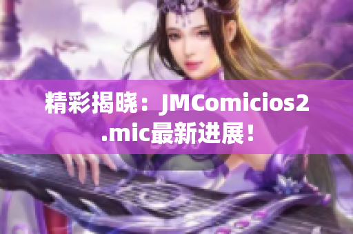 精彩揭晓：JMComicios2.mic最新进展！