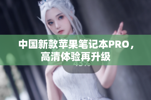 中国新款苹果笔记本PRO，高清体验再升级