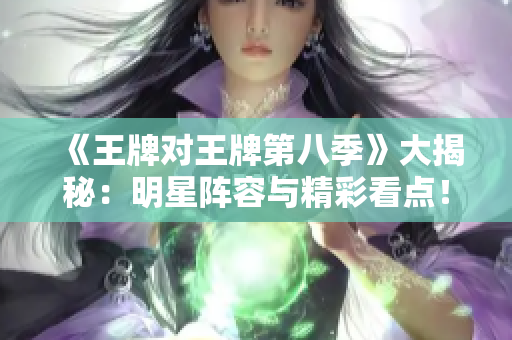 《王牌对王牌第八季》大揭秘：明星阵容与精彩看点！