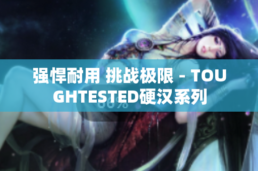 强悍耐用 挑战极限 - TOUGHTESTED硬汉系列
