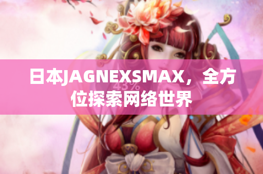 日本JAGNEXSMAX，全方位探索网络世界