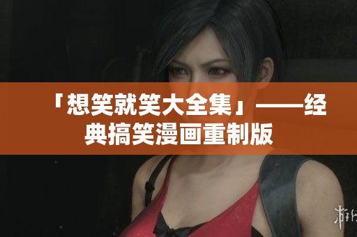 「想笑就笑大全集」——经典搞笑漫画重制版