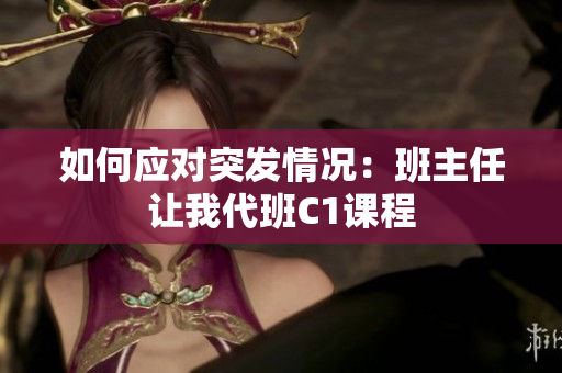 如何应对突发情况：班主任让我代班C1课程