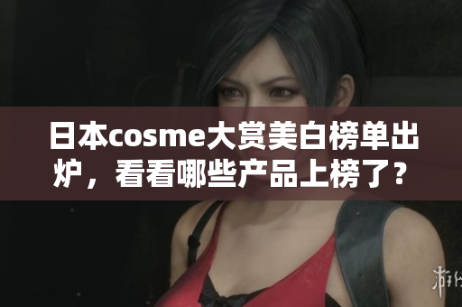 日本cosme大赏美白榜单出炉，看看哪些产品上榜了？