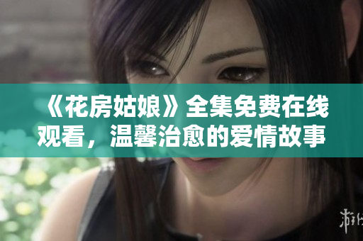 《花房姑娘》全集免费在线观看，温馨治愈的爱情故事！