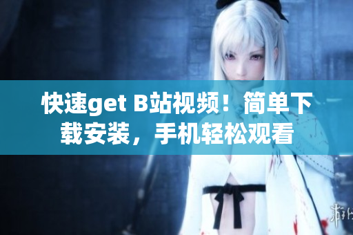 快速get B站视频！简单下载安装，手机轻松观看