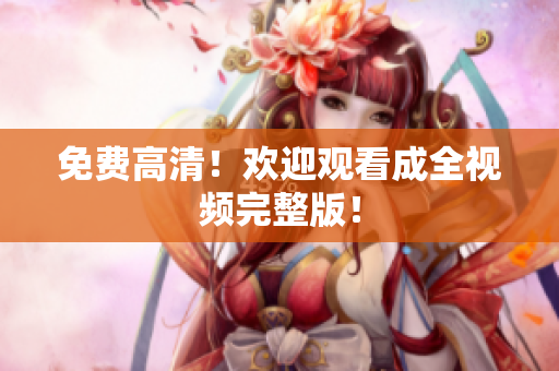 免费高清！欢迎观看成全视频完整版！