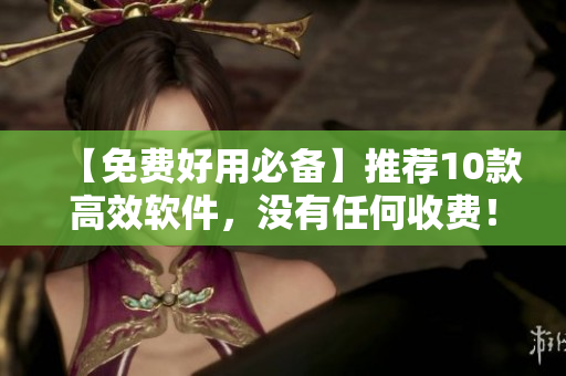 【免费好用必备】推荐10款高效软件，没有任何收费！