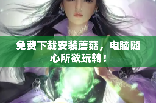 免费下载安装蘑菇，电脑随心所欲玩转！