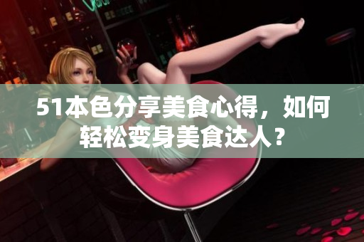 51本色分享美食心得，如何轻松变身美食达人？