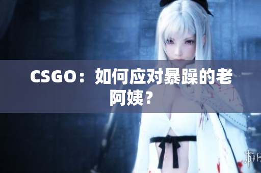CSGO：如何应对暴躁的老阿姨？