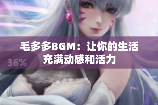 毛多多BGM：让你的生活充满动感和活力