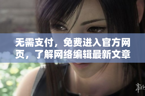 无需支付，免费进入官方网页，了解网络编辑最新文章