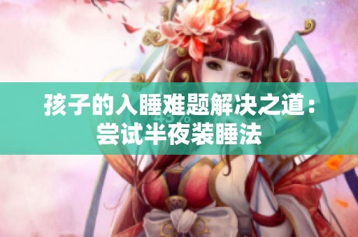 孩子的入睡难题解决之道：尝试半夜装睡法