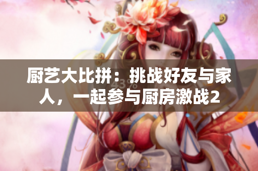 厨艺大比拼：挑战好友与家人，一起参与厨房激战2