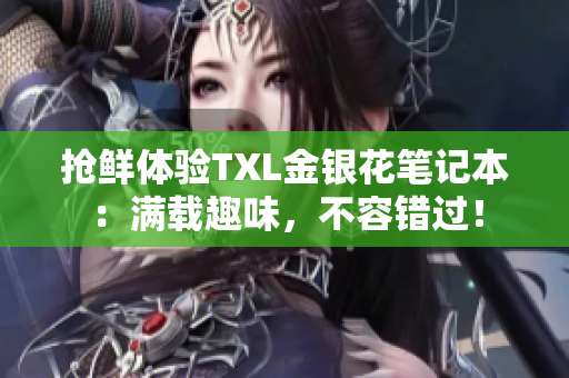 抢鲜体验TXL金银花笔记本：满载趣味，不容错过！
