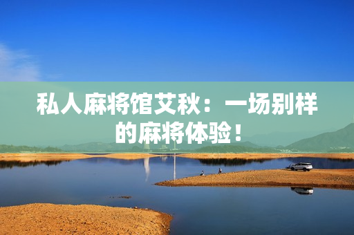 私人麻将馆艾秋：一场别样的麻将体验！