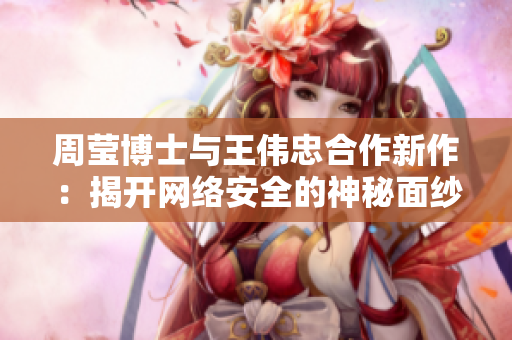 周莹博士与王伟忠合作新作：揭开网络安全的神秘面纱