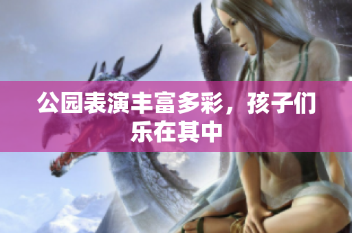 公园表演丰富多彩，孩子们乐在其中