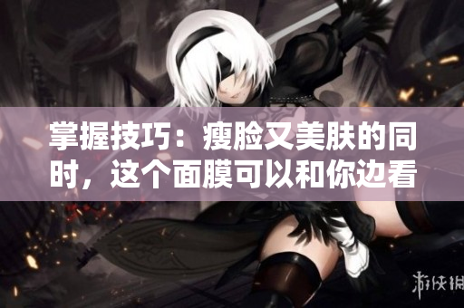 掌握技巧：瘦脸又美肤的同时，这个面膜可以和你边看剧边敷