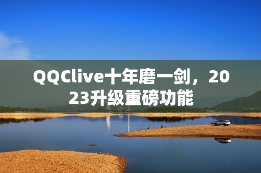 QQClive十年磨一剑，2023升级重磅功能