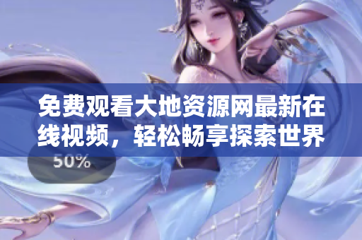 免费观看大地资源网最新在线视频，轻松畅享探索世界之旅！
