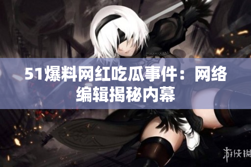 51爆料网红吃瓜事件：网络编辑揭秘内幕