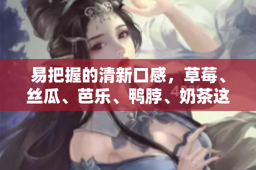 易把握的清新口感，草莓、丝瓜、芭乐、鸭脖、奶茶这5款食材搭配超好吃！