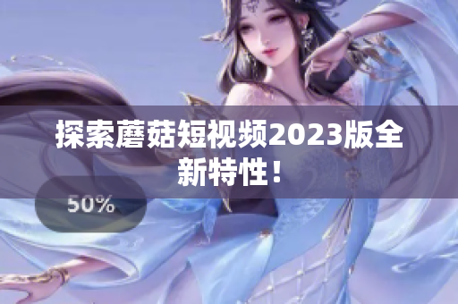 探索蘑菇短视频2023版全新特性！