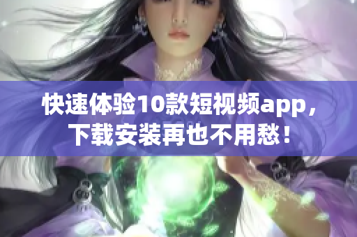 快速体验10款短视频app，下载安装再也不用愁！
