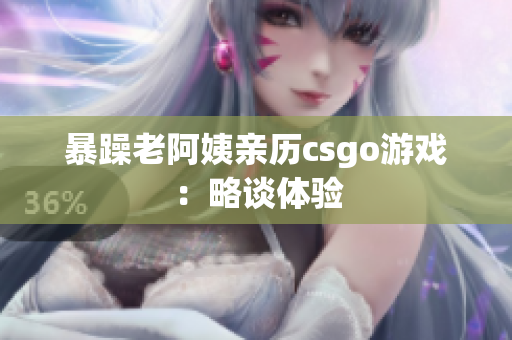 暴躁老阿姨亲历csgo游戏：略谈体验