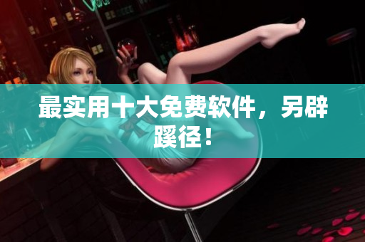 最实用十大免费软件，另辟蹊径！
