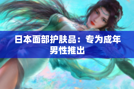 日本面部护肤品：专为成年男性推出