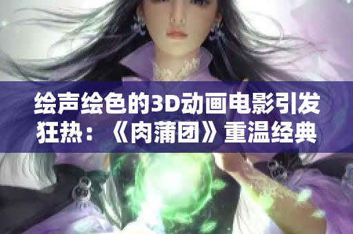 绘声绘色的3D动画电影引发狂热：《肉蒲团》重温经典