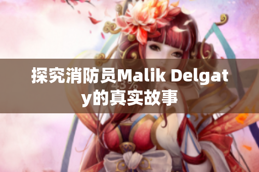 探究消防员Malik Delgaty的真实故事