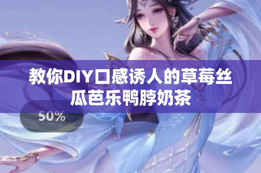 教你DIY口感诱人的草莓丝瓜芭乐鸭脖奶茶