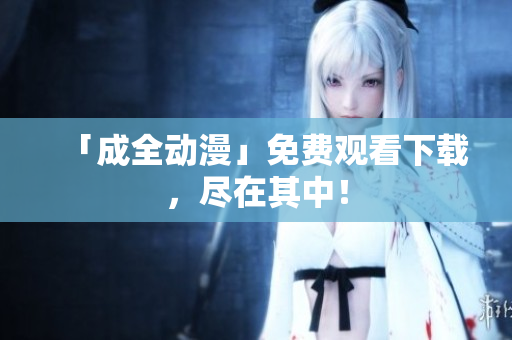 「成全动漫」免费观看下载，尽在其中！