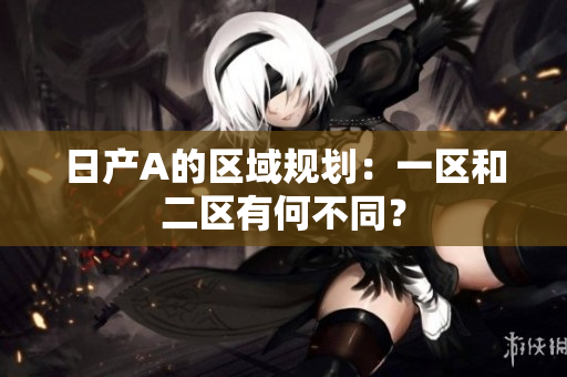 日产A的区域规划：一区和二区有何不同？