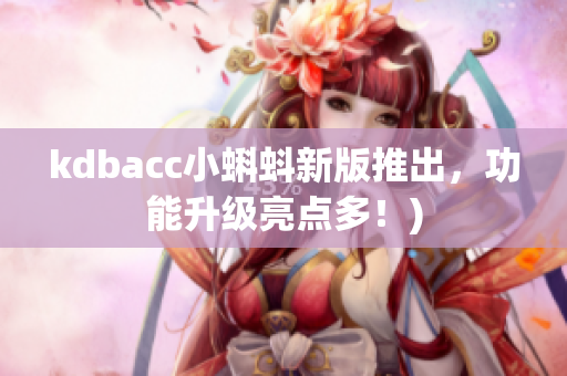 kdbacc小蝌蚪新版推出，功能升级亮点多！)