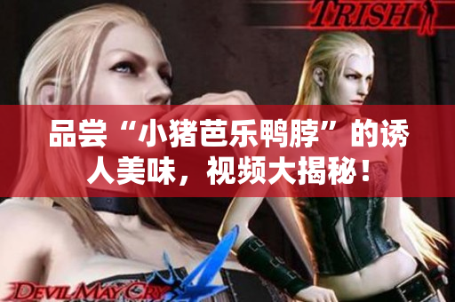品尝“小猪芭乐鸭脖”的诱人美味，视频大揭秘！